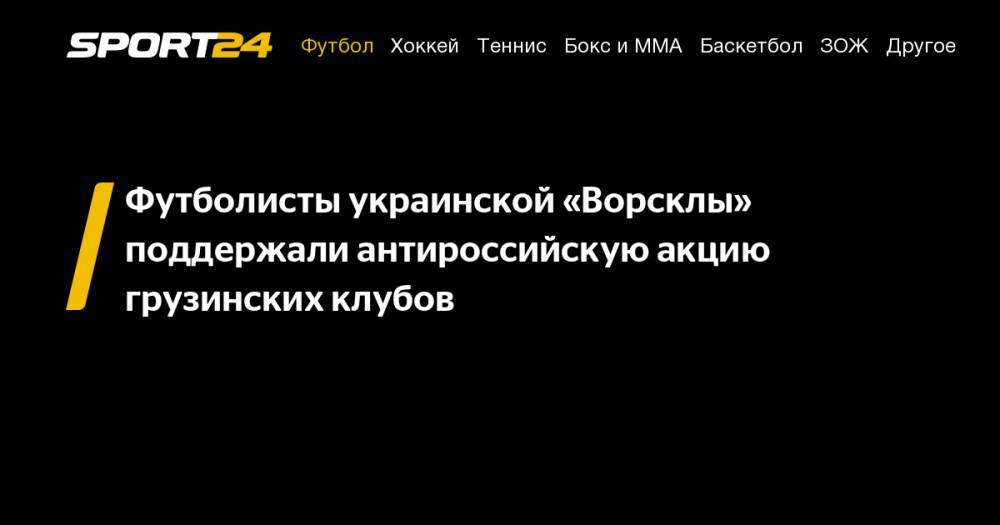 Игорь Лебедев - Футболисты украинской «Ворсклы» поддержали антироссийскую акцию грузинских клубов - sport24.ru - Россия - Украина - Грузия - Полтава