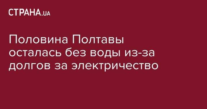 Половина Полтавы осталась без воды из-за долгов за электричество - strana.ua - Украина - Полтава