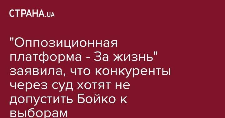 Юрий Бойко - "Оппозиционная платформа - За жизнь" заявила, что конкуренты через суд хотят не допустить Бойко к выборам - strana.ua - Украина - Киев