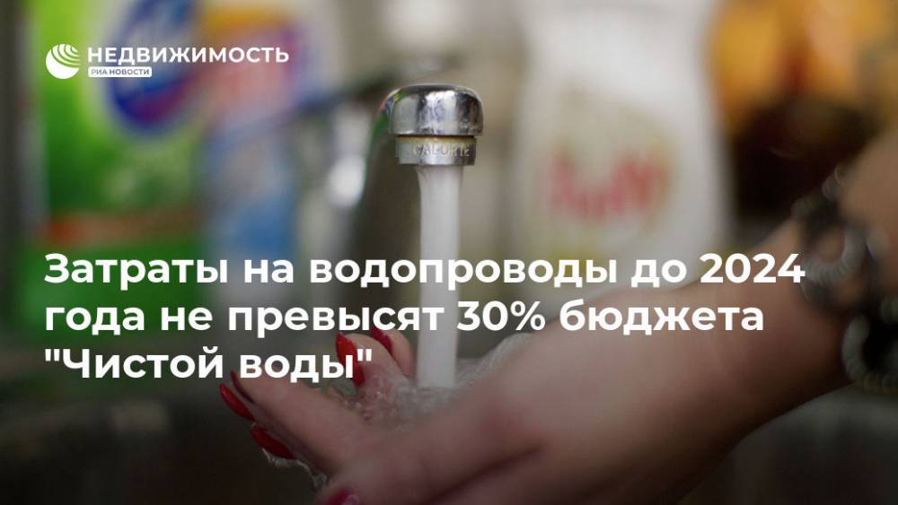 Затраты на водопроводы до 2024 года не превысят 30% бюджета "Чистой воды" - realty.ria.ru - Москва - Россия