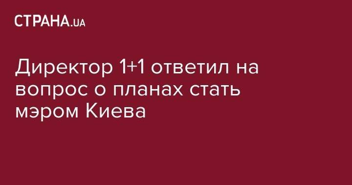 Александр Ткаченко - Директор 1+1 ответил на вопрос о планах стать мэром Киева - strana.ua - Киев
