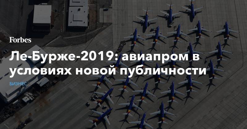 Ле-Бурже-2019: авиапром в условиях новой публичности - forbes.ru - Париж