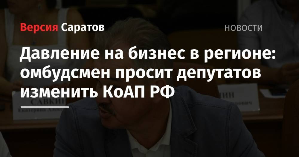 Владимир Путин - Борис Титов - Давление на бизнес в Саратовской области: омбудсмен просит депутатов изменить КоАП РФ - nversia.ru - Россия - респ. Ингушетия - Саратовская обл. - Саратов - респ. Карачаево-Черкесия