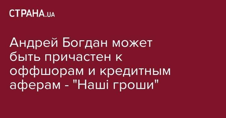Андрей Богдан - Денис Бигус - Андрей Богдан может быть причастен к оффшорам и кредитным аферам - "Наші гроши" - strana.ua - Киев
