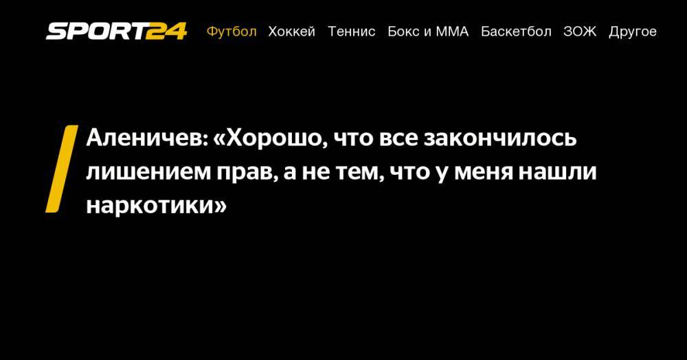 Дмитрий Аленичев - Аленичев: «Хорошо, что все закончилось лишением прав, а&nbsp;не&nbsp;тем, что у&nbsp;меня нашли наркотики» - sport24.ru