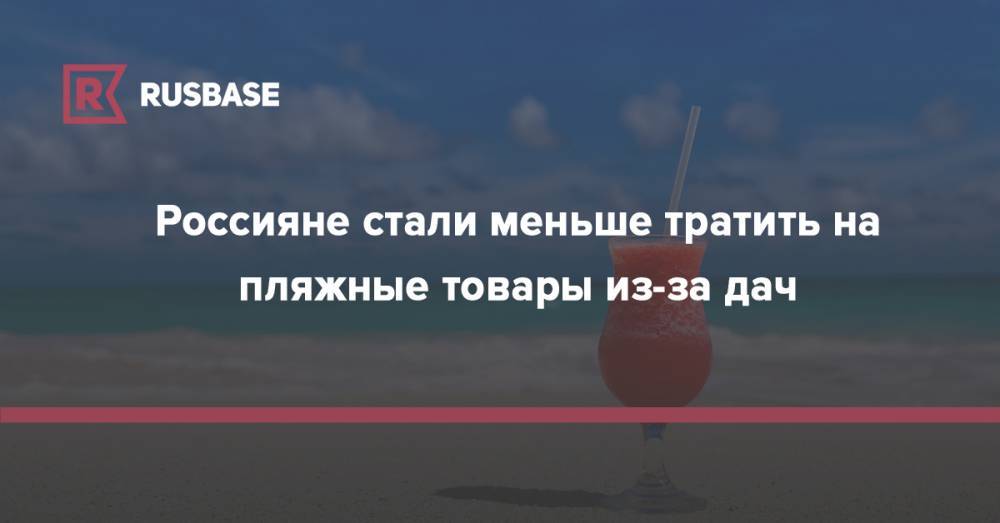 Россияне стали меньше тратить на пляжные товары из-за дач - rb.ru - Россия