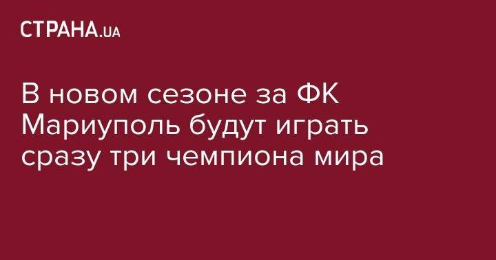 Александр Бабич - В новом сезоне за ФК Мариуполь будут играть сразу три чемпиона мира - strana.ua - Украина - Мариуполь