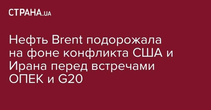 Дональд Трамп - Нефть Brent подорожала на фоне конфликта США и Ирана перед встречами ОПЕК и G20 - strana.ua - США - Лондон - Иран - Нью-Йорк