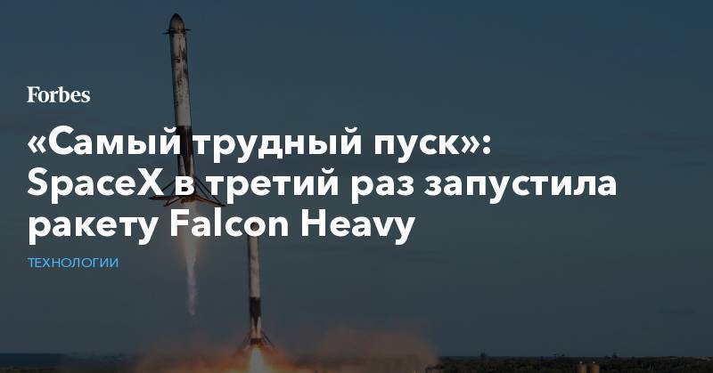 Илон Маск - «Самый трудный пуск»: SpaceX в третий раз запустила ракету Falcon Heavy - forbes.ru