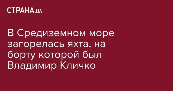 Владимир Кличко - В Средиземном море загорелась яхта, на борту которой был Владимир Кличко - strana.ua - Украина - Германия - Испания