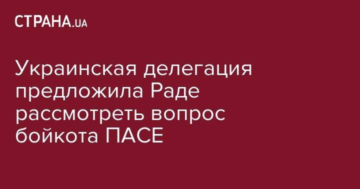 Украина решила бойкотировать ПАСЕ и просит депутатов Рады срочно рассмотреть этот вопрос - strana.ua - Украина