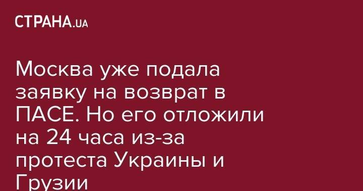 Вячеслав Володин - Москва уже подала заявку на возврат в ПАСЕ. Но его отложили на 24 часа из-за протеста Украины и Грузии - strana.ua - Москва - Россия
