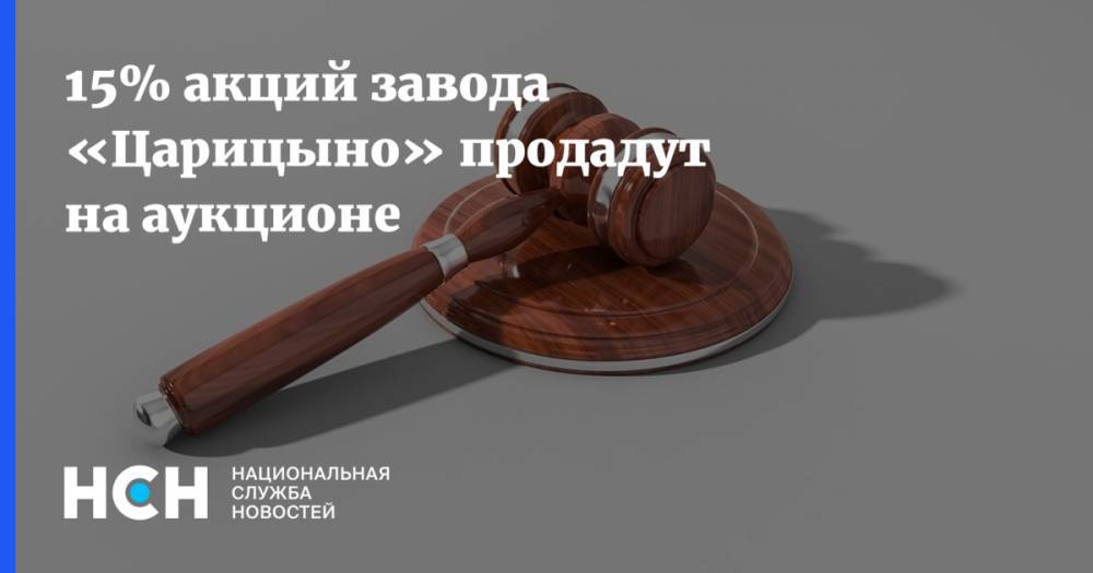 15% акций завода «Царицыно» продадут на аукционе - nsn.fm - Москва - Московская обл. - Астраханская обл. - район Таганский