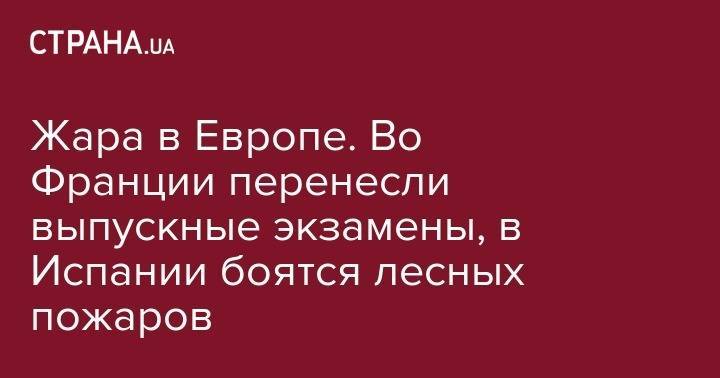 Жара в Европе. Во Франции перенесли выпускные экзамены, в Испании боятся лесных пожаров - strana.ua - Украина - Германия - Франция - Париж - Берлин - Брюссель