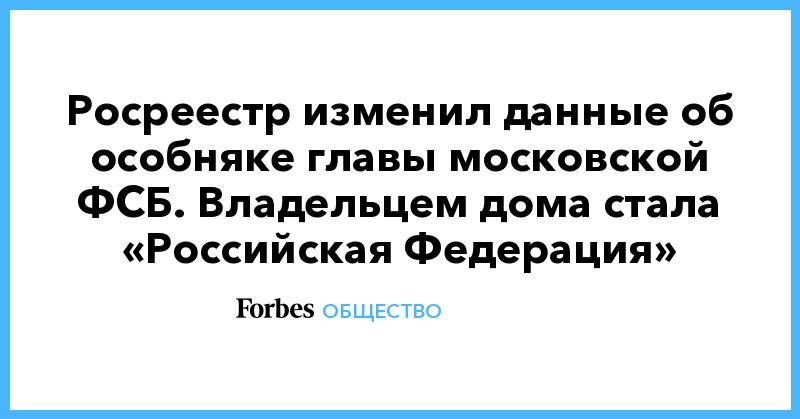 Иван Голунов - Росреестр изменил данные об особняке главы московской ФСБ. Владельцем дома стала «Российская Федерация» - forbes.ru - Москва - Россия - Московская обл.