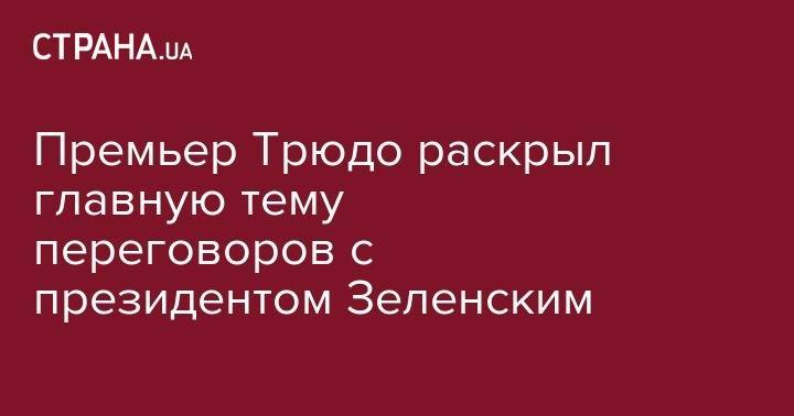 Владимир Зеленский - Джастин Трюдо - Премьер Трюдо раскрыл главную тему переговоров с президентом Зеленским - strana.ua - Украина - Канада