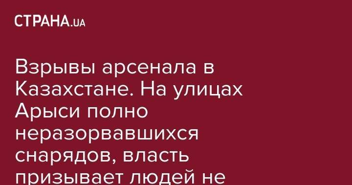 Взрывы арсенала в Казахстане. На улицах Арыси полно неразорвавшихся снарядов, власть призывает людей не возвращаться в город - strana.ua - Казахстан - Туркестан - Арысь