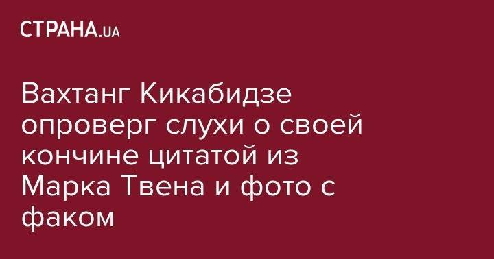 Марк Твен - Вахтанг Кикабидзе - Вахтанг Кикабидзе опроверг слухи о своей кончине цитатой из Марка Твена и фото с факом - strana.ua - Грузия - Тбилиси