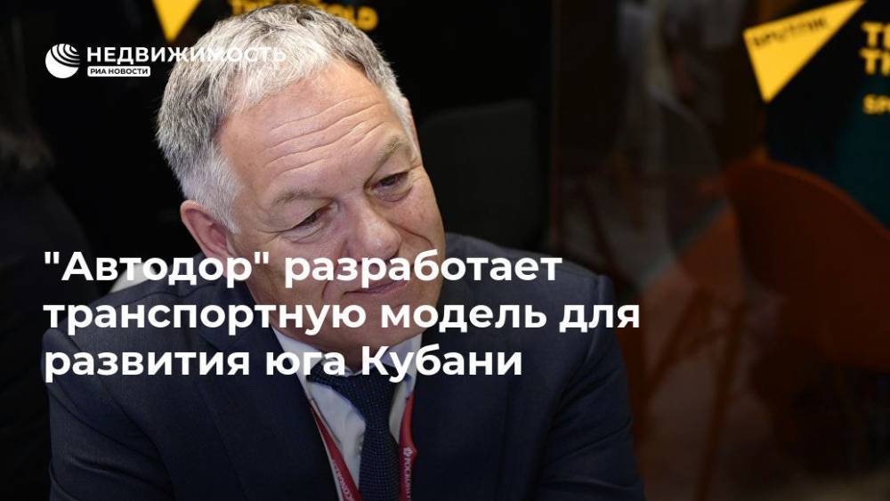 Вячеслав Петушенко - "Автодор" разработает транспортную модель для развития юга Кубани - realty.ria.ru - Москва - Россия - Краснодарский край - округ Южный