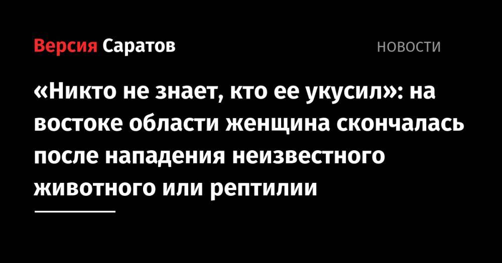«Никто не знает, кто ее укусил»: на востоке области женщина скончалась от укуса неизвестного животного или рептилии - nversia.ru - Новоузенск