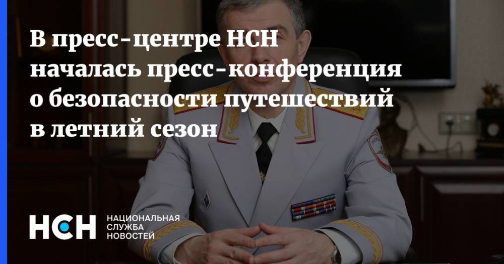 В пресс-центре НСН началась пресс-конференция о безопасности путешествий в летний сезон - nsn.fm - Россия - ЦФО