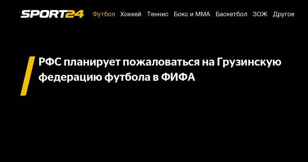 Александр Дюков - РФС планирует пожаловаться на&nbsp;Грузинскую федерацию футбола в&nbsp;ФИФА - sport24.ru - Россия - Грузия - Тбилиси