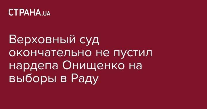 Александр Онищенко - Верховный суд окончательно не пустил нардепа Онищенко на выборы в Раду - strana.ua - Украина