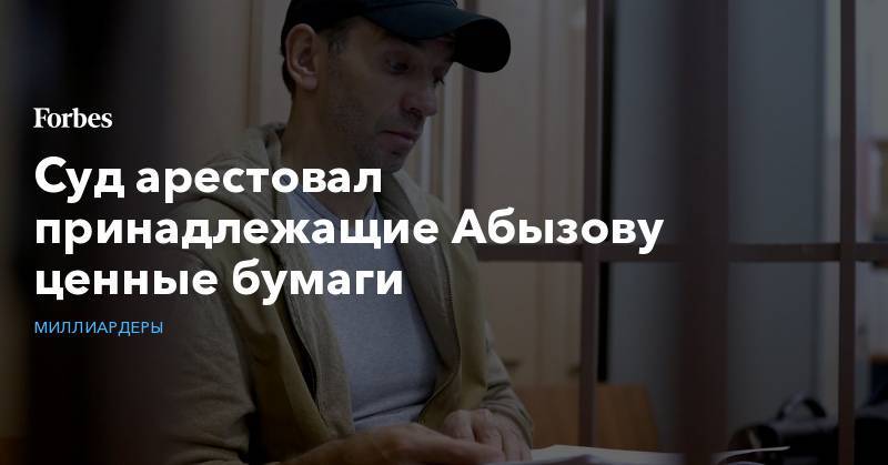 Михаил Абызов - Суд арестовал принадлежащие Абызову ценные бумаги - forbes.ru - Москва
