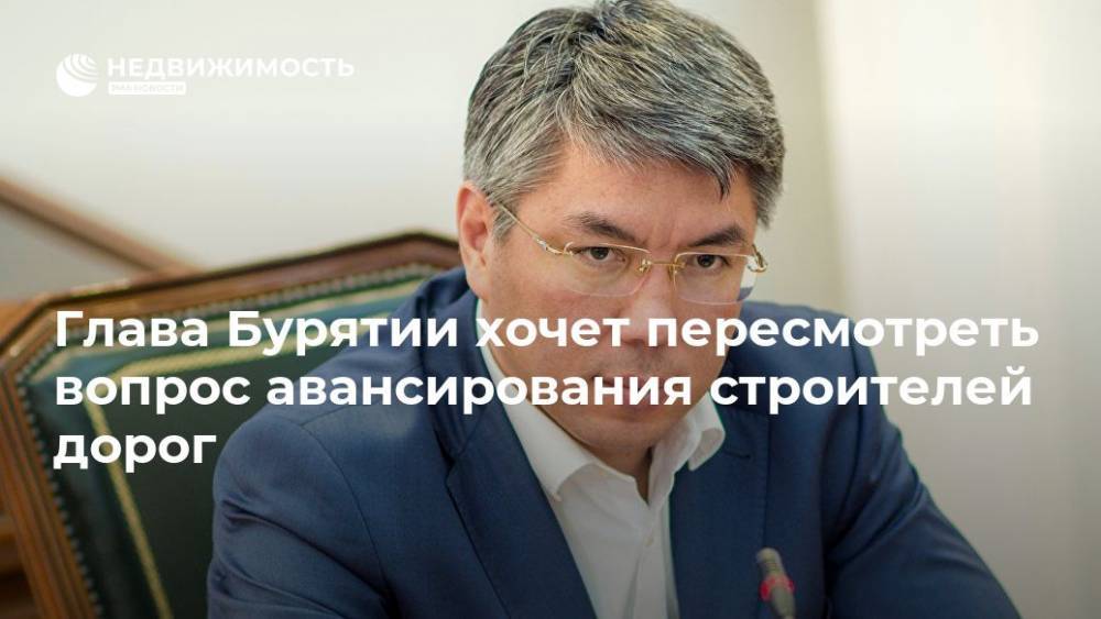 Алексей Цыденов - Глава Бурятии хочет пересмотреть вопрос авансирования строителей дорог - realty.ria.ru - Москва - респ.Бурятия - Строительство