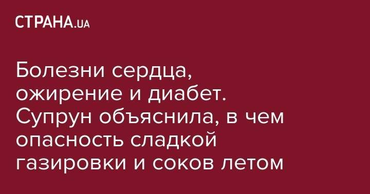 Ульяна Супрун - Болезни сердца, ожирение и диабет. Супрун объяснила, в чем опасность сладкой газировки и соков летом - strana.ua - Украина