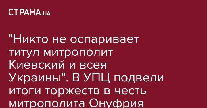 митрополит Онуфрий - "Никто не оспаривает титул митрополит Киевский и всея Украины". В УПЦ подвели итоги торжеств в честь митрополита Онуфрия - strana.ua - Украина