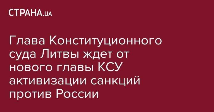 Глава Конституционного суда Литвы ждет от нового главы КСУ активизации санкций против России - strana.ua - Россия - Украина - Крым - Молдавия - Грузия - Польша - Литва