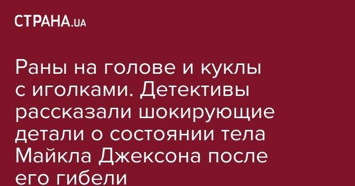 Майкл Джексон - Раны на голове и куклы с иголками. Детективы рассказали шокирующие детали о состоянии тела Майкла Джексона после его гибели - strana.ua