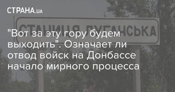 "Вот за эту гору будем выходить". Означает ли отвод войск на Донбассе начало мирного процесса - strana.ua - Украина - Луганск - станица Луганская