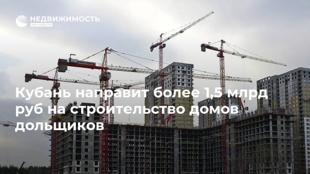 Кубань направит более 1,5 млрд руб на строительство домов дольщиков - realty.ria.ru - Краснодарский край - Краснодар - Строительство