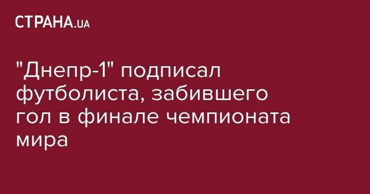 "Днепр-1" подписал футболиста, забившего гол в финале чемпионата мира - strana.ua - Киев - Мариуполь