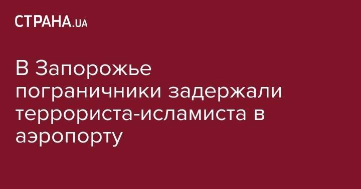 В Запорожье пограничники задержали террориста-исламиста в аэропорту - strana.ua - Турция - Франция - Таджикистан - Голландия - Варшава - Запорожье