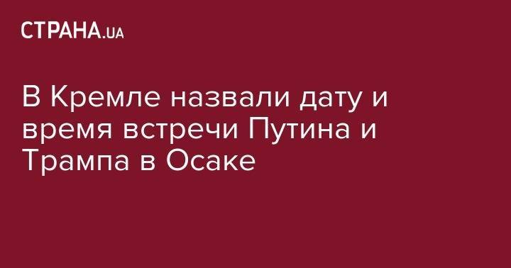 Дональд Трамп - Владимир Путин - Юрий Ушаков - В Кремле назвали дату и время встречи Путина и Трампа в Осаке - strana.ua - Россия - США - Сирия - Украина - Венесуэла - Афганистан