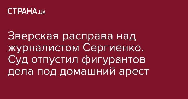 Зверская расправа над журналистом Сергиенко. Суд отпустил фигурантов дела под домашний арест - strana.ua - Черкассы