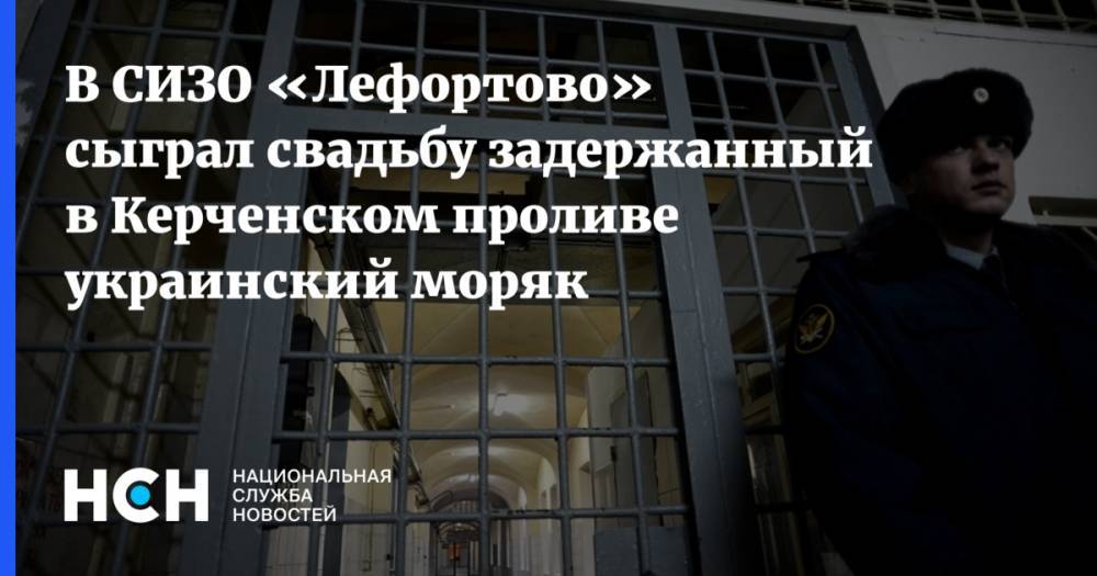 Валерий Максименко - В СИЗО «Лефортово» сыграл свадьбу задержанный в Керченском проливе украинский моряк - nsn.fm - Россия - Украина - Кировская обл.