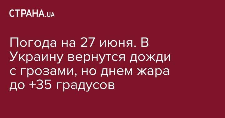 Погода на 27 июня. В Украину вернутся дожди с грозами, но днем жара до +35 градусов - strana.ua - Украина - Киев - Одесская обл.