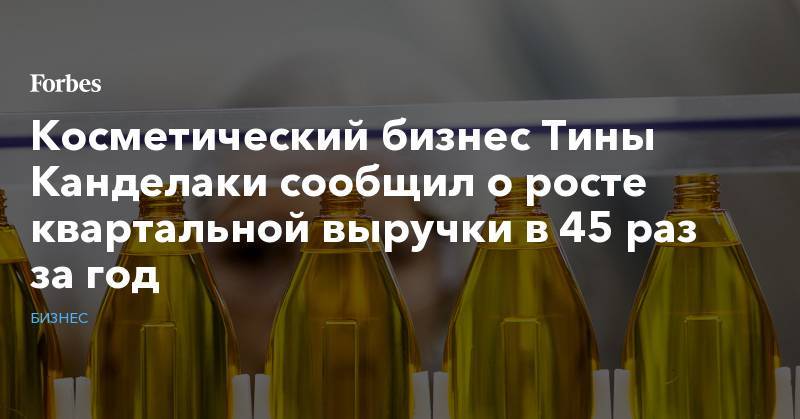 Тина Канделаки - Косметический бизнес Тины Канделаки сообщил о росте квартальной выручки в 45 раз за год - forbes.ru - Москва