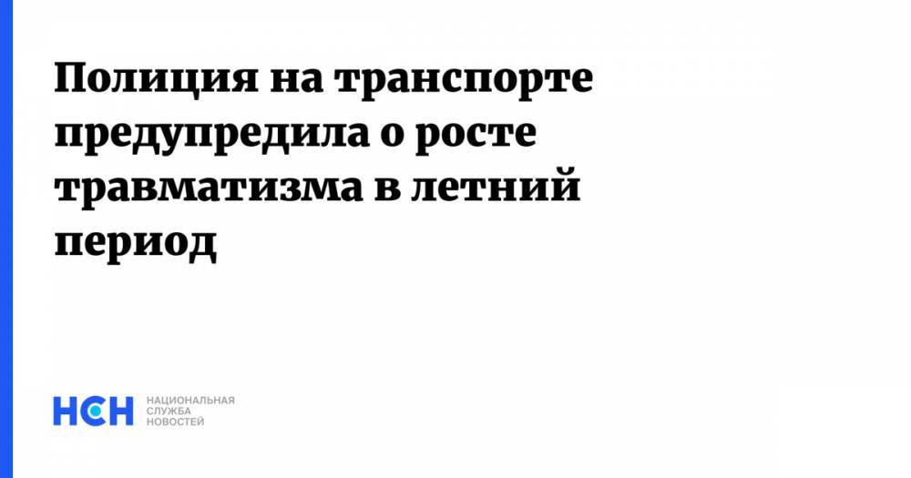Полиция на транспорте предупредила о росте травматизма в летний период - nsn.fm - Москва - Россия - ЦФО