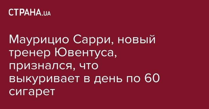 Маурицио Сарри - Маурицио Сарри, новый тренер Ювентуса признался, что выкуривает в день по 60 сигарет - strana.ua