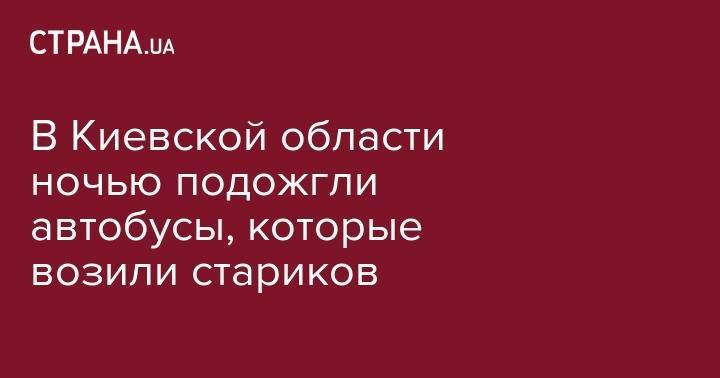 В Киевской области ночью подожгли автобусы, которые возили стариков - strana.ua - Киев - Киевская обл. - район Макаровский