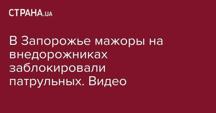 В Запорожье мажоры на внедорожниках заблокировали патрульных. Видео - strana.ua - Запорожье