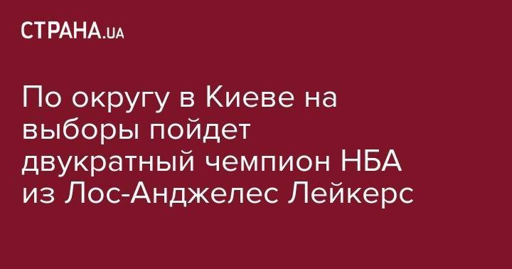 По округу в Киеве на выборы пойдет двукратный чемпион НБА из Лос-Анджелес Лейкерс - strana.ua - Украина - Киев - Киевская обл. - Лос-Анджелес
