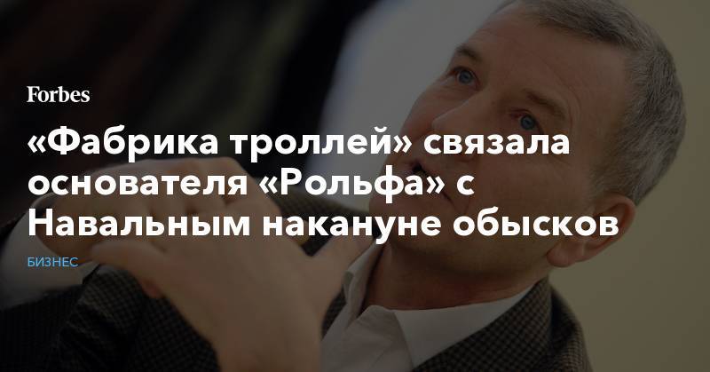 Алексей Навальный - Сергей Петров - «Фабрика троллей» связала основателя «Рольфа» с Навальным накануне обысков - forbes.ru