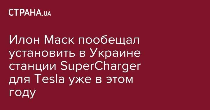 Илон Маск - Илон Маск пообещал установить в Украине станции&nbsp;SuperCharger для Tesla уже в этом году - strana.ua - Украина - Киев