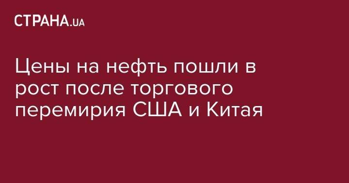 Дональд Трамп - Цены на нефть пошли в рост после торгового перемирия США и Китая - strana.ua - Китай - США - Лондон - Нью-Йорк